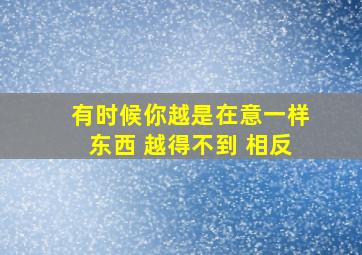 有时候你越是在意一样东西 越得不到 相反